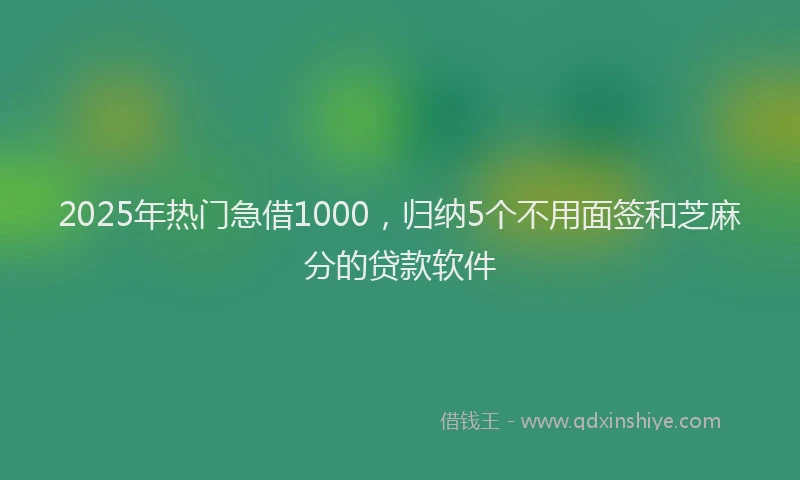 2025年热门急借1000，归纳5个不用面签和芝麻分的贷款软件