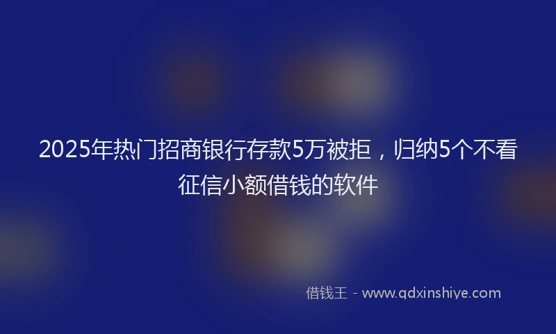 2025年热门招商银行存款5万被拒，归纳5个不看征信小额借钱的软件