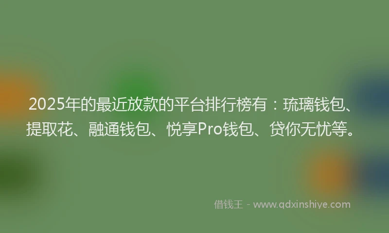 2025年的最近放款的平台排行榜有：琉璃钱包、提取花、融通钱包、悦享Pro钱包、贷你无忧等。