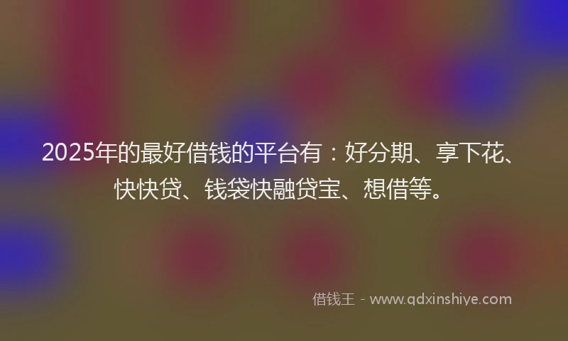 2025年的最好借钱的平台有：好分期、享下花、快快贷、钱袋快融贷宝、想借等。