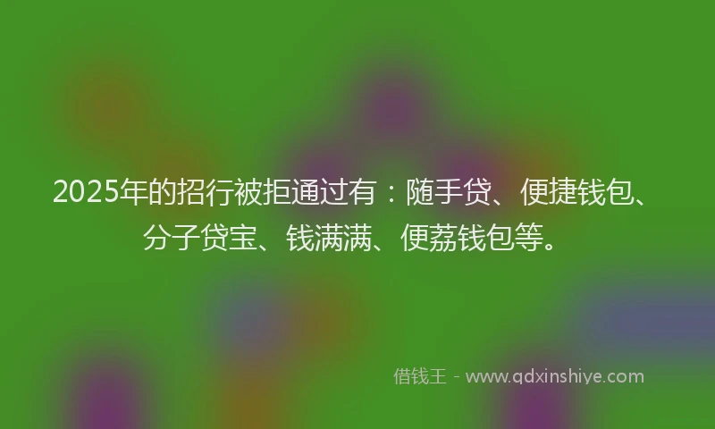 2025年的招行被拒通过有：随手贷、便捷钱包、分子贷宝、钱满满、便荔钱包等。