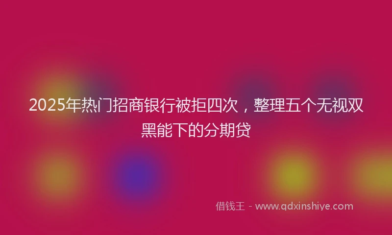 2025年热门招商银行被拒四次，整理五个无视双黑能下的分期贷