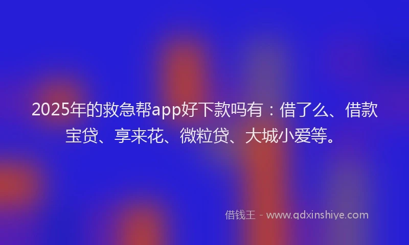 2025年的救急帮app好下款吗有：借了么、借款宝贷、享来花、微粒贷、大城小爱等。