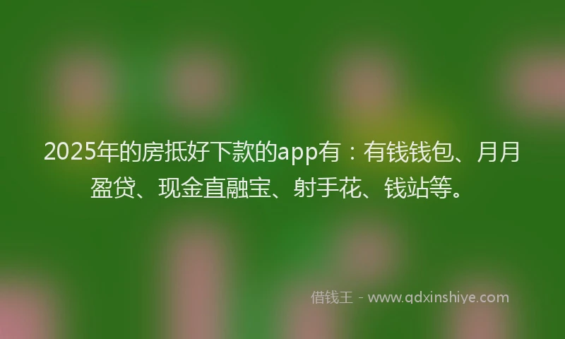 2025年的房抵好下款的app有：有钱钱包、月月盈贷、现金直融宝、射手花、钱站等。