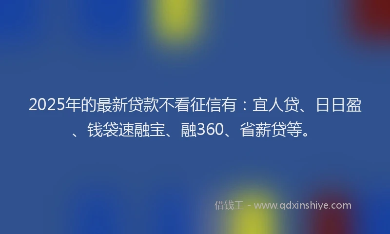 2025年的最新贷款不看征信有：宜人贷、日日盈、钱袋速融宝、融360、省薪贷等。