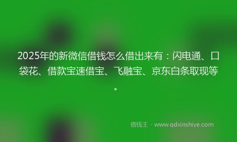 2025年的新微信借钱怎么借出来有：闪电通、口袋花、借款宝速借宝、飞融宝、京东白条取现等。