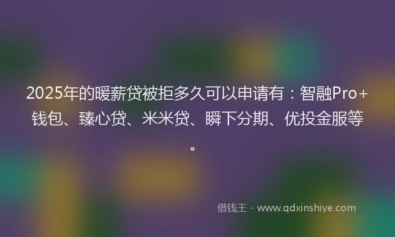 2025年的暖薪贷被拒多久可以申请有：智融Pro+钱包、臻心贷、米米贷、瞬下分期、优投金服等。