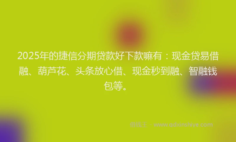 2025年的捷信分期贷款好下款嘛有：现金贷易借融、葫芦花、头条放心借、现金秒到融、智融钱包等。