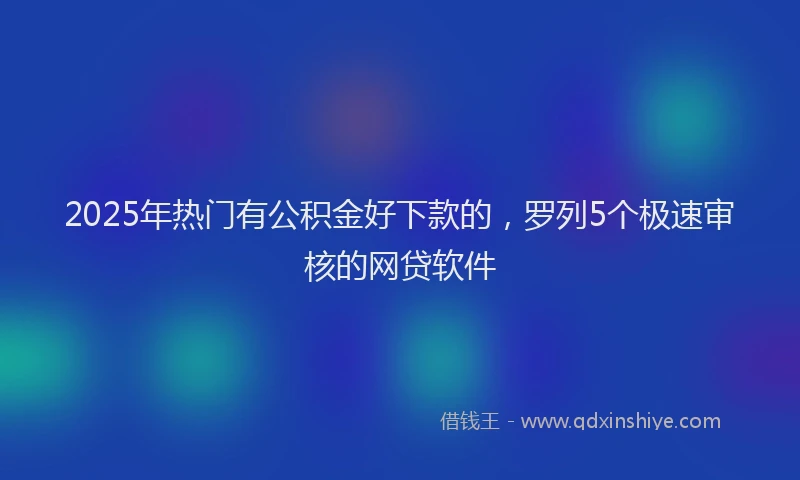 2025年热门有公积金好下款的，罗列5个极速审核的网贷软件