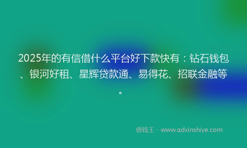 2025年的有信借什么平台好下款快有：钻石钱包、银河好租、星辉贷款通、易得花、招联金融等。