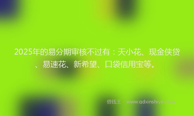 2025年的易分期审核不过有：天小花、现金侠贷、易速花、新希望、口袋信用宝等。