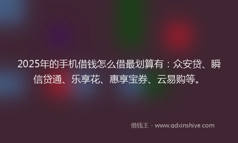 2025年的手机借钱怎么借最划算有：众安贷、瞬信贷通、乐享花、惠享宝券、云易购等。