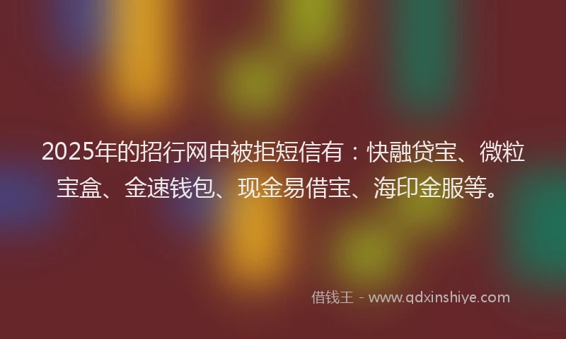 2025年的招行网申被拒短信有：快融贷宝、微粒宝盒、金速钱包、现金易借宝、海印金服等。