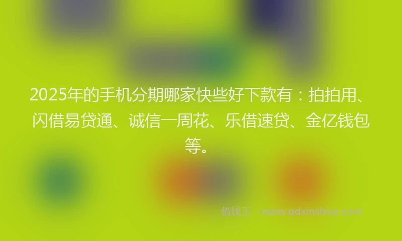 2025年的手机分期哪家快些好下款有：拍拍用、闪借易贷通、诚信一周花、乐借速贷、金亿钱包等。