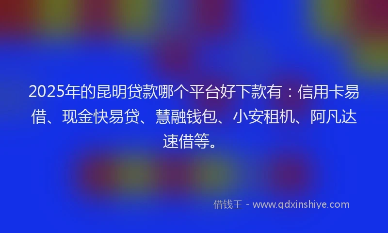2025年的昆明贷款哪个平台好下款有：信用卡易借、现金快易贷、慧融钱包、小安租机、阿凡达速借等。