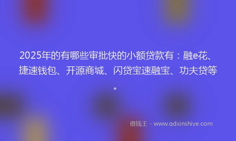 2025年的有哪些审批快的小额贷款有：融e花、捷速钱包、开源商城、闪贷宝速融宝、功夫贷等。