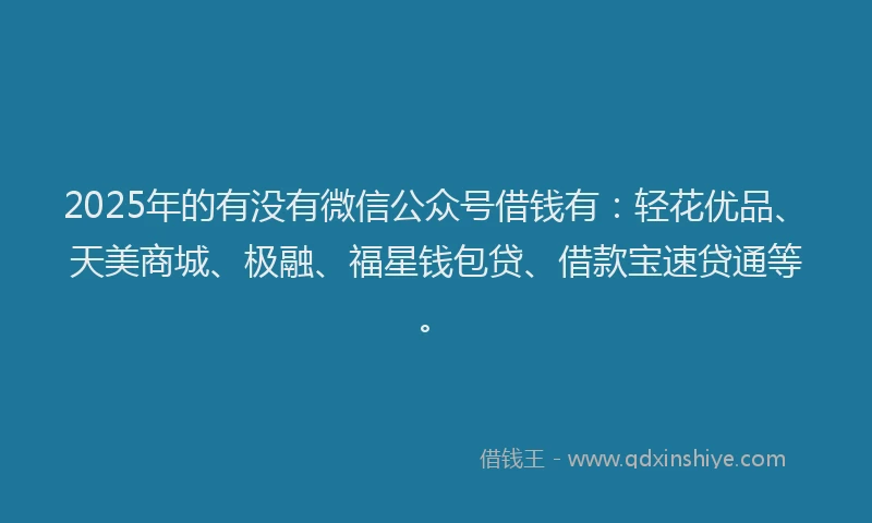 2025年的有没有微信公众号借钱有：轻花优品、天美商城、极融、福星钱包贷、借款宝速贷通等。