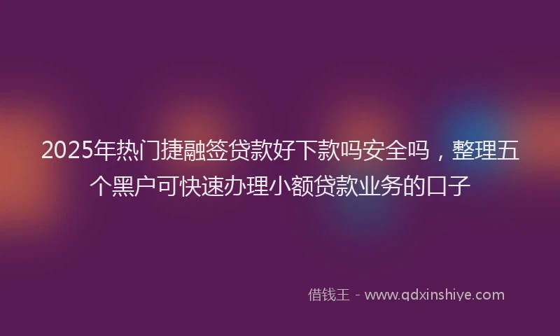 2025年热门捷融签贷款好下款吗安全吗，整理五个黑户可快速办理小额贷款业务的口子