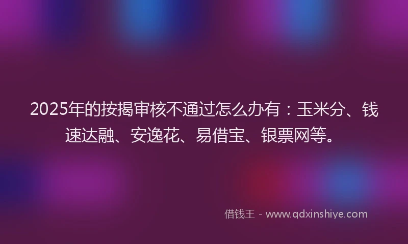 2025年的按揭审核不通过怎么办有：玉米分、钱速达融、安逸花、易借宝、银票网等。