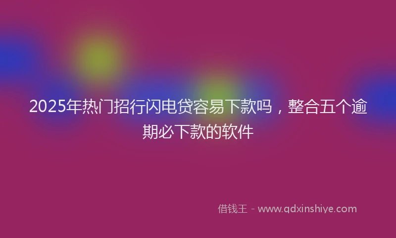 2025年热门招行闪电贷容易下款吗，整合五个逾期必下款的软件