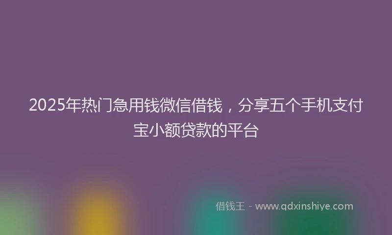 2025年热门急用钱微信借钱，分享五个手机支付宝小额贷款的平台