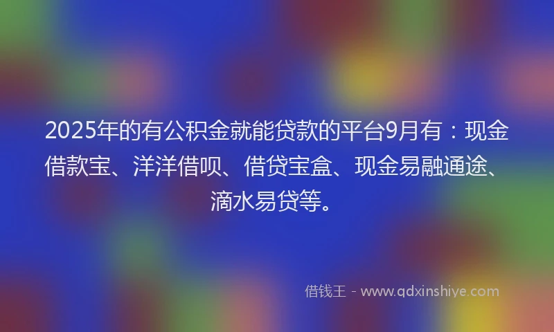 2025年的有公积金就能贷款的平台9月有：现金借款宝、洋洋借呗、借贷宝盒、现金易融通途、滴水易贷等。