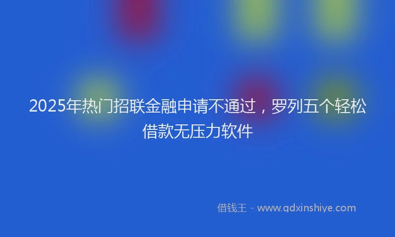2025年热门招联金融申请不通过，罗列五个轻松借款无压力软件