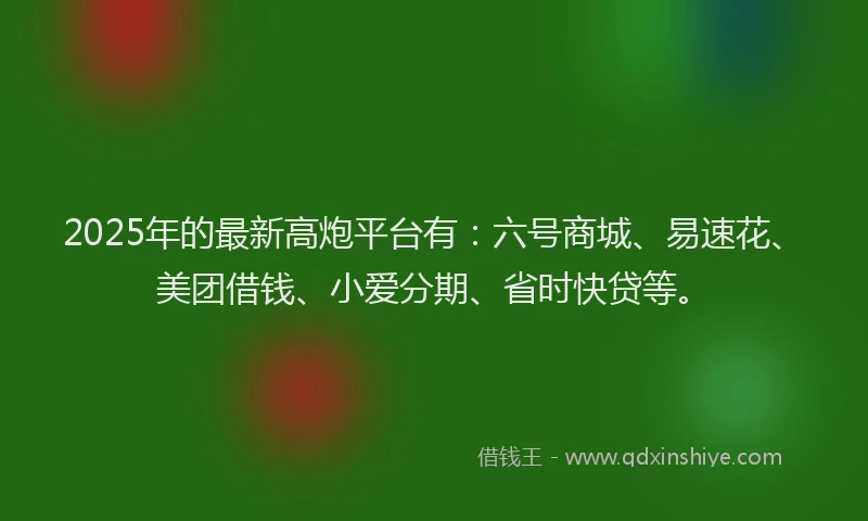 2025年的最新高炮平台有：六号商城、易速花、美团借钱、小爱分期、省时快贷等。