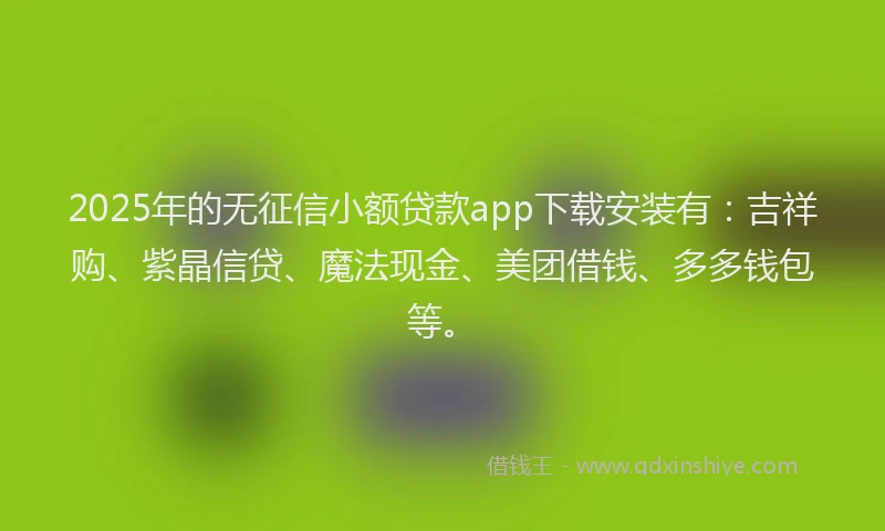 2025年的无征信小额贷款app下载安装有：吉祥购、紫晶信贷、魔法现金、美团借钱、多多钱包等。