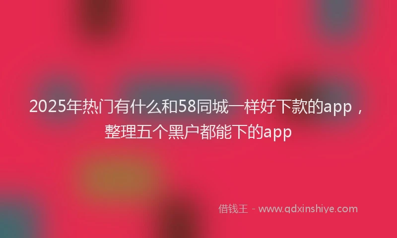 2025年热门有什么和58同城一样好下款的app，整理五个黑户都能下的app