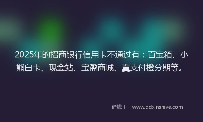 2025年的招商银行信用卡不通过有：百宝箱、小熊白卡、现金站、宝盈商城、翼支付橙分期等。