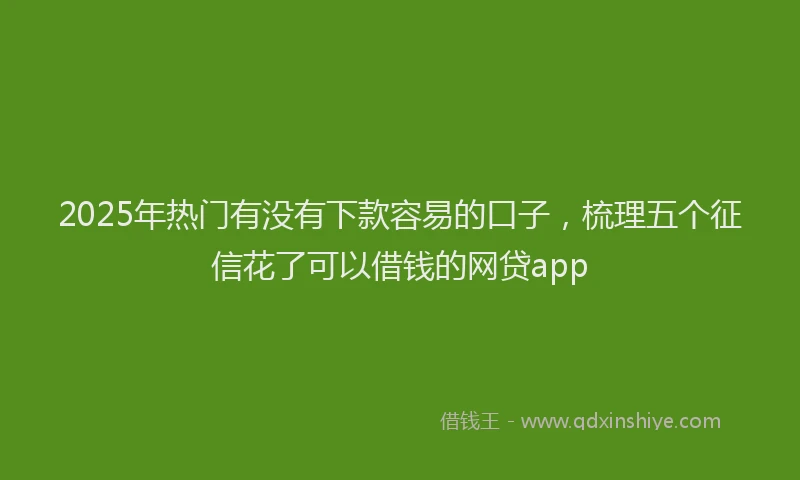 2025年热门有没有下款容易的口子，梳理五个征信花了可以借钱的网贷app