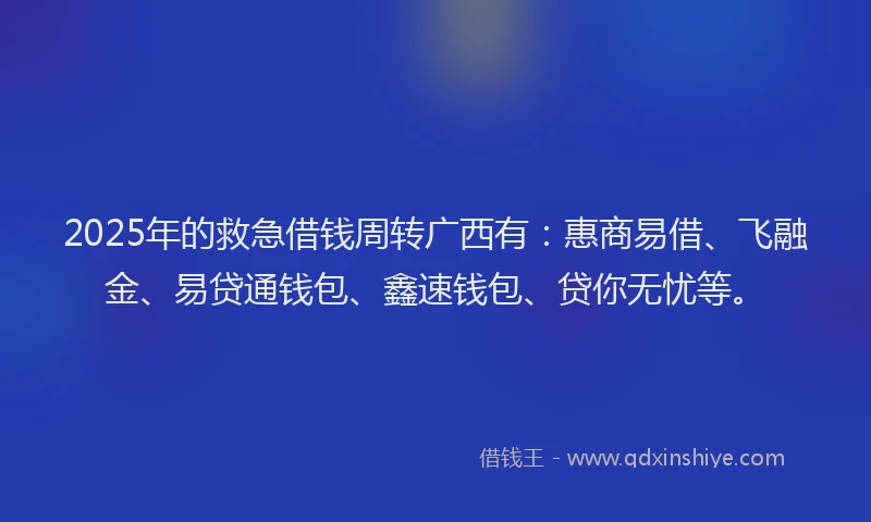 2025年的救急借钱周转广西有：惠商易借、飞融金、易贷通钱包、鑫速钱包、贷你无忧等。
