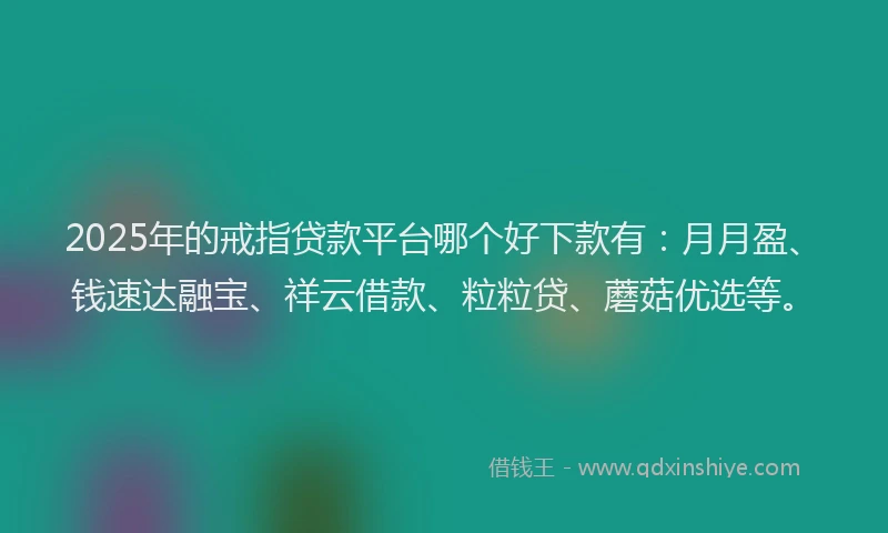 2025年的戒指贷款平台哪个好下款有：月月盈、钱速达融宝、祥云借款、粒粒贷、蘑菇优选等。