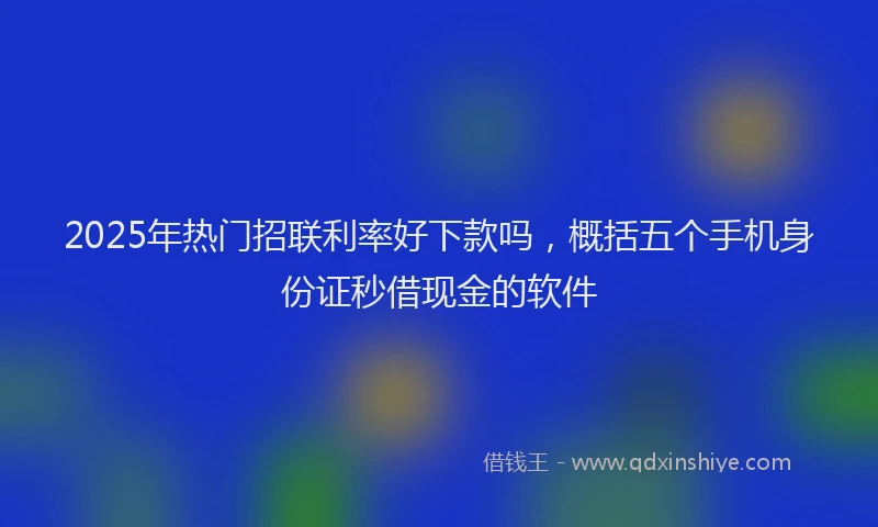 2025年热门招联利率好下款吗，概括五个手机身份证秒借现金的软件