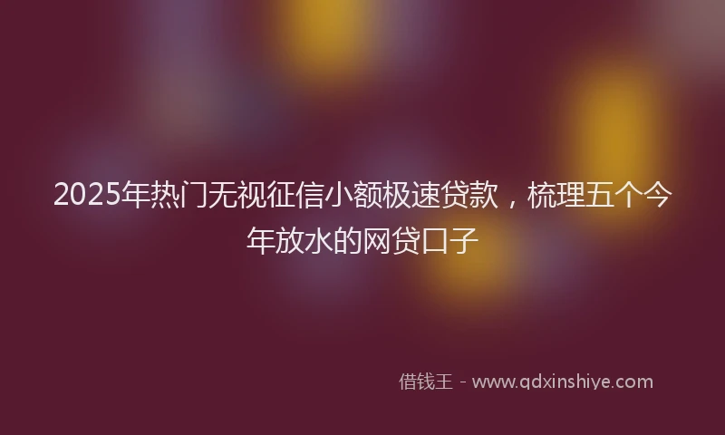 2025年热门无视征信小额极速贷款，梳理五个今年放水的网贷口子