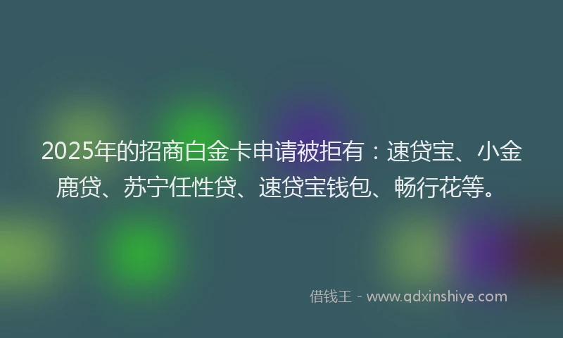 2025年的招商白金卡申请被拒有：速贷宝、小金鹿贷、苏宁任性贷、速贷宝钱包、畅行花等。