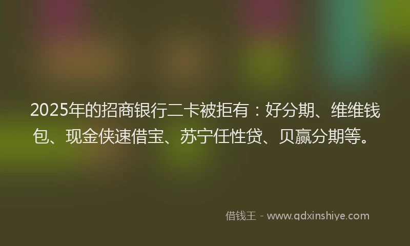 2025年的招商银行二卡被拒有：好分期、维维钱包、现金侠速借宝、苏宁任性贷、贝赢分期等。