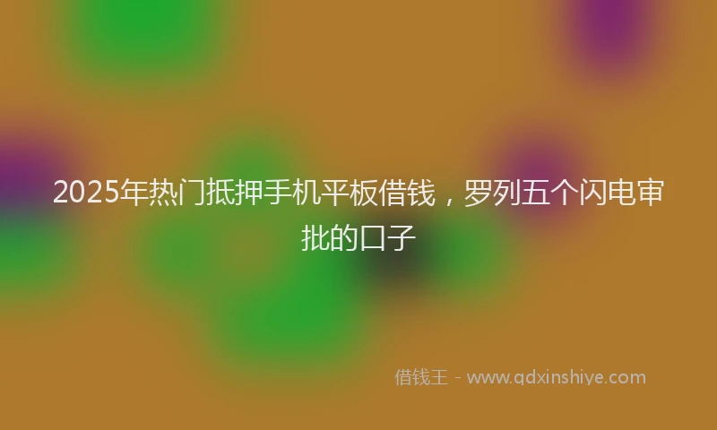 2025年热门抵押手机平板借钱，罗列五个闪电审批的口子