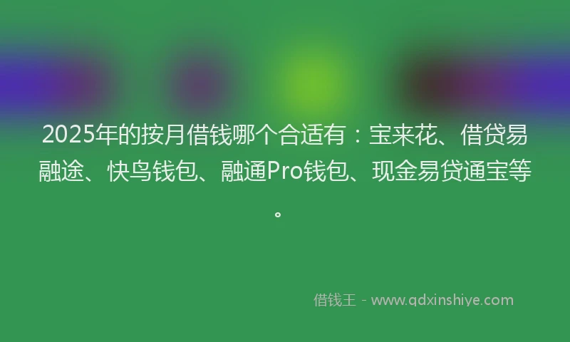 2025年的按月借钱哪个合适有：宝来花、借贷易融途、快鸟钱包、融通Pro钱包、现金易贷通宝等。