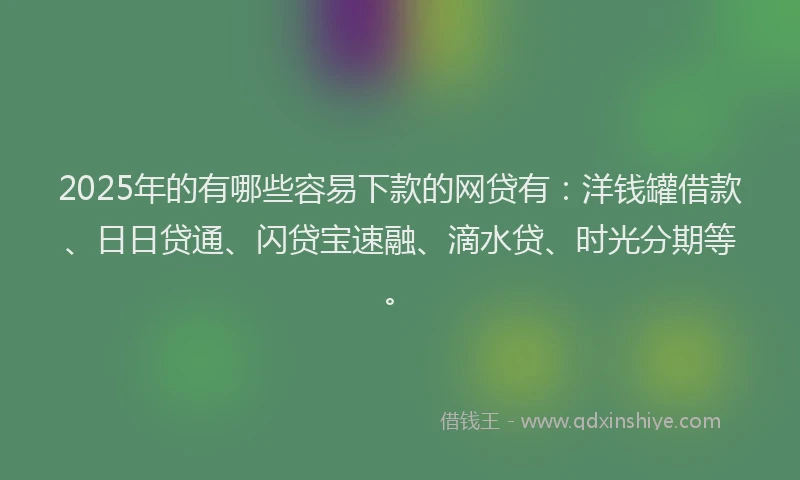 2025年的有哪些容易下款的网贷有：洋钱罐借款、日日贷通、闪贷宝速融、滴水贷、时光分期等。