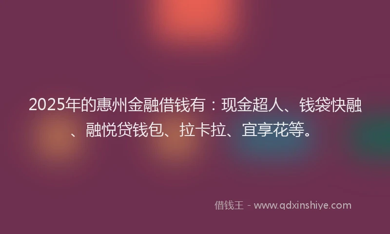 2025年的惠州金融借钱有：现金超人、钱袋快融、融悦贷钱包、拉卡拉、宜享花等。
