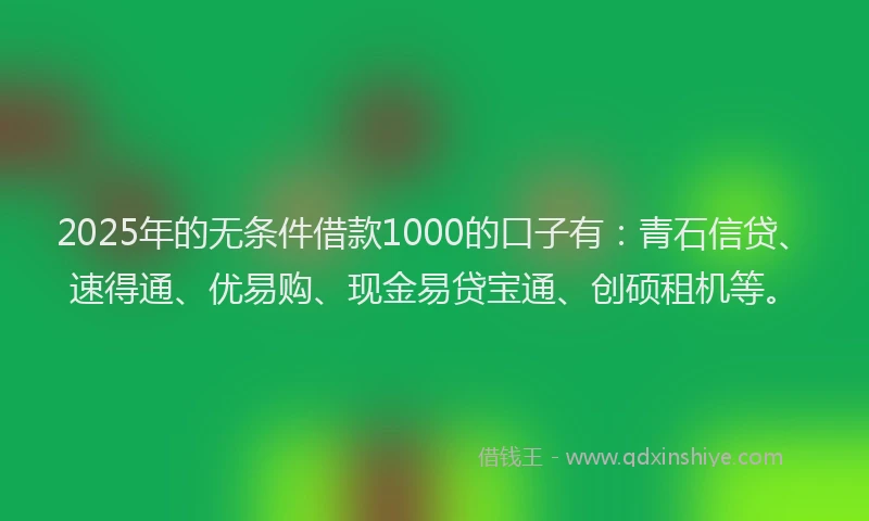2025年的无条件借款1000的口子有：青石信贷、速得通、优易购、现金易贷宝通、创硕租机等。