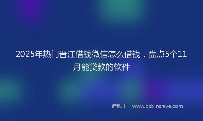 2025年热门晋江借钱微信怎么借钱，盘点5个11月能贷款的软件