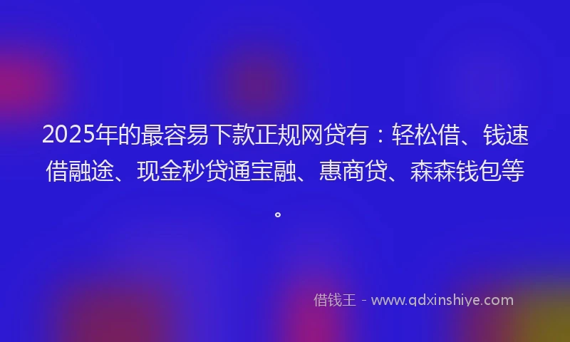 2025年的最容易下款正规网贷有：轻松借、钱速借融途、现金秒贷通宝融、惠商贷、森森钱包等。