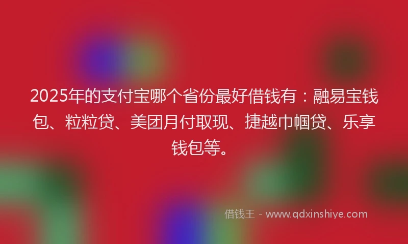 2025年的支付宝哪个省份最好借钱有：融易宝钱包、粒粒贷、美团月付取现、捷越巾帼贷、乐享钱包等。