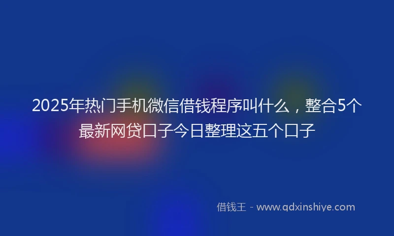2025年热门手机微信借钱程序叫什么，整合5个最新网贷口子今日整理这五个口子