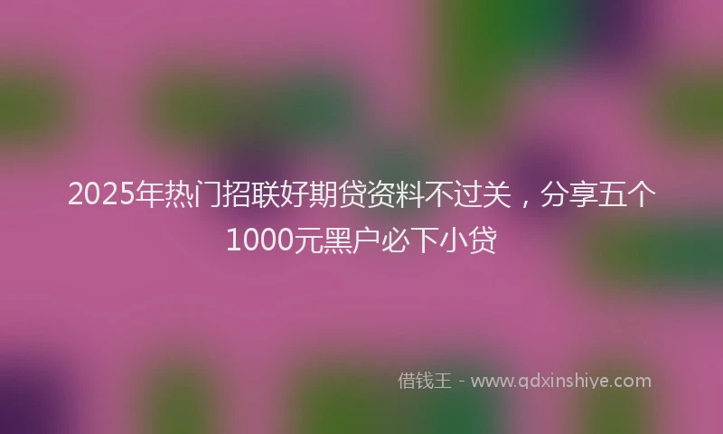 2025年热门招联好期贷资料不过关，分享五个1000元黑户必下小贷