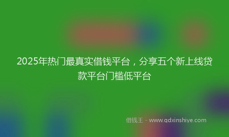 2025年热门最真实借钱平台，分享五个新上线贷款平台门槛低平台