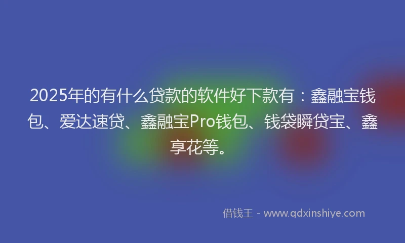 2025年的有什么贷款的软件好下款有：鑫融宝钱包、爱达速贷、鑫融宝Pro钱包、钱袋瞬贷宝、鑫享花等。